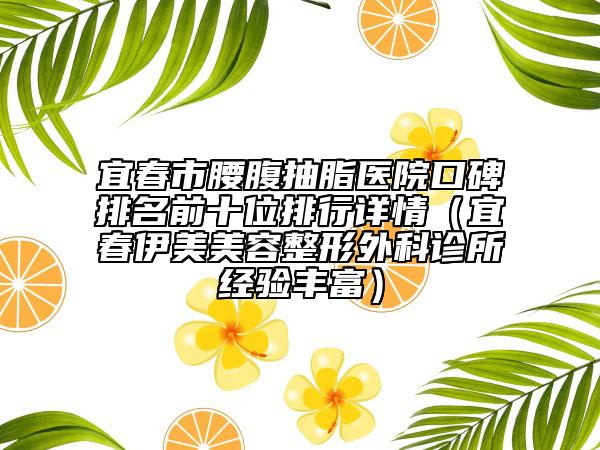 宜春市腰腹抽脂醫(yī)院口碑排名前十位排行詳情（宜春伊美美容整形外科診所經(jīng)驗(yàn)豐富）
