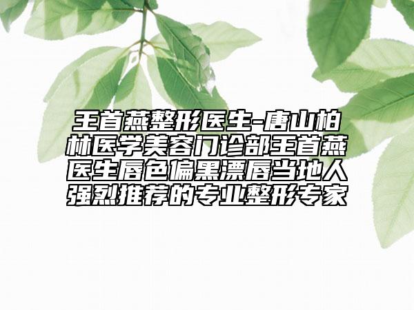 王首燕整形醫(yī)生-唐山柏林醫(yī)學美容門診部王首燕醫(yī)生唇色偏黑漂唇當?shù)厝藦娏彝扑]的專業(yè)整形專家