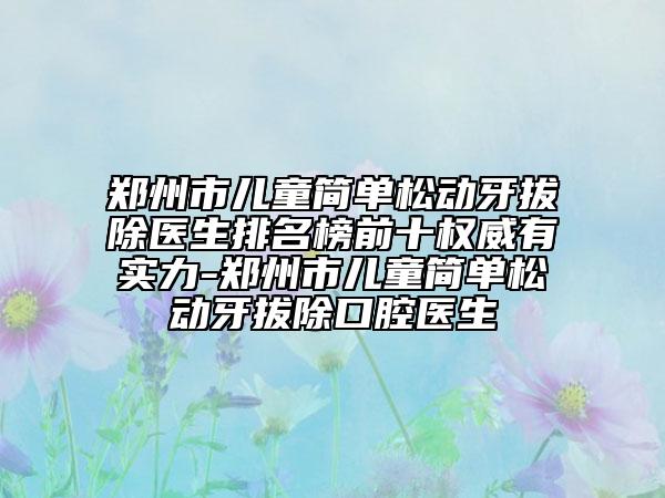鄭州市兒童簡單松動(dòng)牙拔除醫(yī)生排名榜前十權(quán)威有實(shí)力-鄭州市兒童簡單松動(dòng)牙拔除口腔醫(yī)生