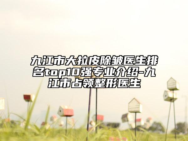 九江市大拉皮除皺醫(yī)生排名top10強(qiáng)專業(yè)介紹-九江市占領(lǐng)整形醫(yī)生