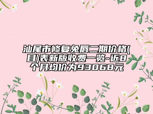 汕尾市修復兔唇二期價格(目)表新版收費一覽-近8個月均價為93068元