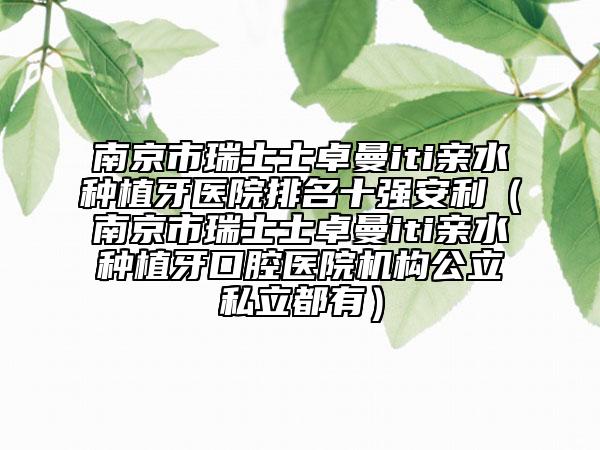 南京市瑞士士卓曼iti親水種植牙醫(yī)院排名十強安利（南京市瑞士士卓曼iti親水種植牙口腔醫(yī)院機構公立私立都有）