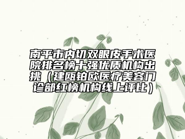 南平市內(nèi)切雙眼皮手術(shù)醫(yī)院排名榜十強(qiáng)優(yōu)質(zhì)機(jī)構(gòu)出挑（建甌鉑歐醫(yī)療美容門診部紅榜機(jī)構(gòu)線上評(píng)比）