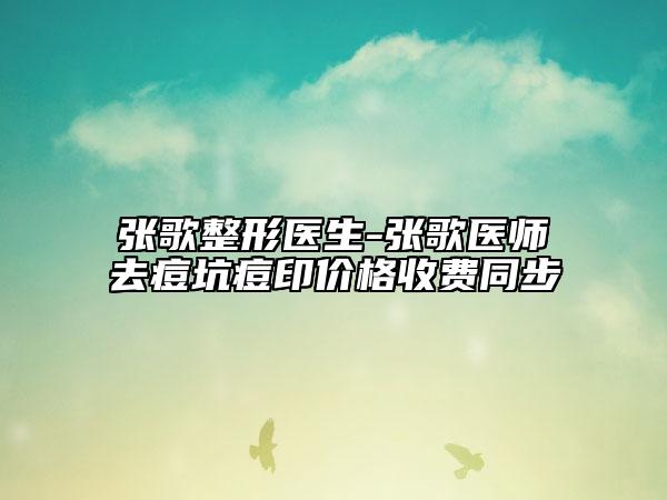 張歌整形醫(yī)生-張歌醫(yī)師去痘坑痘印價(jià)格收費(fèi)同步