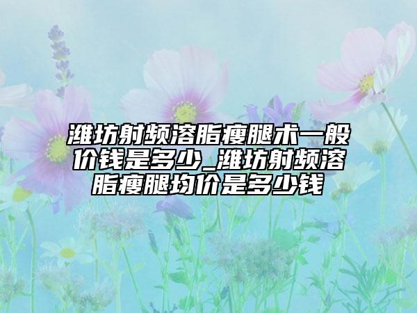 濰坊射頻溶脂瘦腿術(shù)一般價(jià)錢是多少_濰坊射頻溶脂瘦腿均價(jià)是多少錢