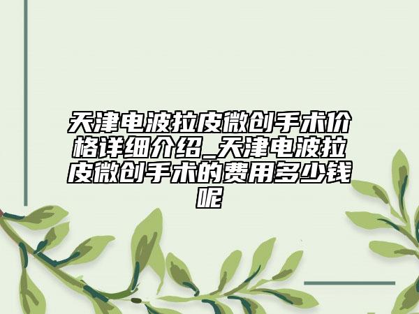 天津電波拉皮微創(chuàng)手術(shù)價格詳細介紹_天津電波拉皮微創(chuàng)手術(shù)的費用多少錢呢