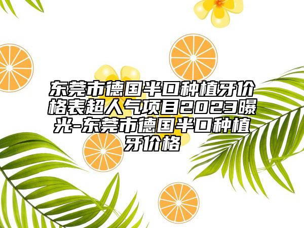 東莞市德國(guó)半口種植牙價(jià)格表超人氣項(xiàng)目2023曝光-東莞市德國(guó)半口種植牙價(jià)格