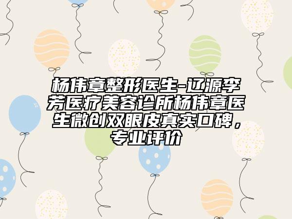 楊偉章整形醫(yī)生-遼源李芳醫(yī)療美容診所楊偉章醫(yī)生微創(chuàng)雙眼皮真實口碑，專業(yè)評價