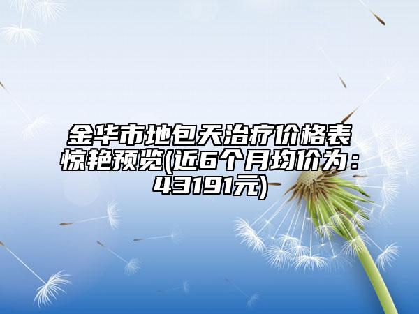 金華市地包天治療價(jià)格表驚艷預(yù)覽(近6個(gè)月均價(jià)為：43191元)