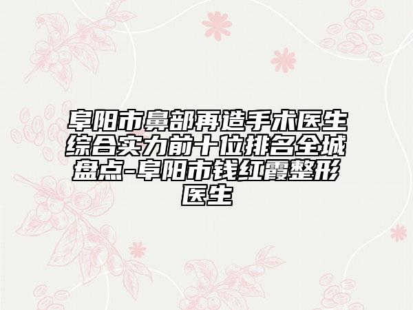 阜陽(yáng)市鼻部再造手術(shù)醫(yī)生綜合實(shí)力前十位排名全城盤點(diǎn)-阜陽(yáng)市錢紅霞整形醫(yī)生
