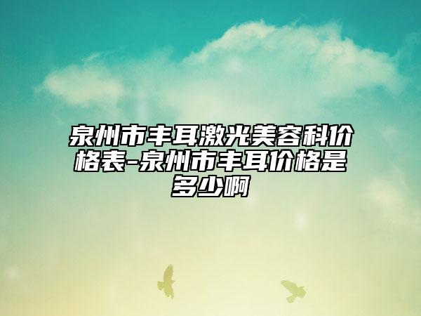 泉州市豐耳激光美容科價格表-泉州市豐耳價格是多少啊