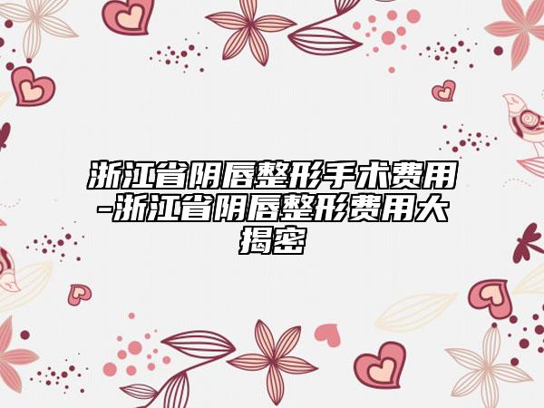 浙江省陰唇整形手術費用-浙江省陰唇整形費用大揭密