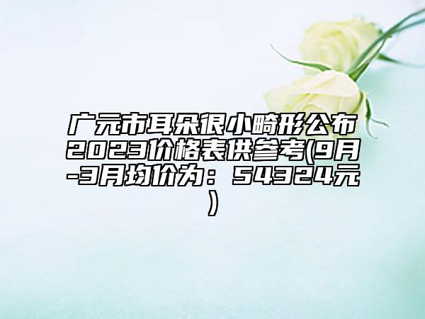 廣元市耳朵很小畸形公布2023價格表供參考(9月-3月均價為：54324元)