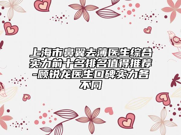 上海市鼻翼去薄醫(yī)生綜合實(shí)力前十名排名值得推薦-顧銳龍醫(yī)生口碑實(shí)力各不同