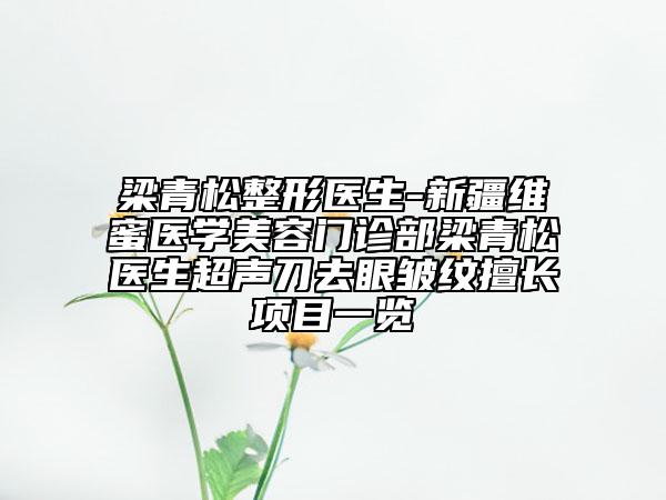 梁青松整形醫(yī)生-新疆維蜜醫(yī)學(xué)美容門診部梁青松醫(yī)生超聲刀去眼皺紋擅長項(xiàng)目一覽