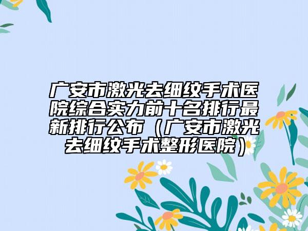 廣安市激光去細(xì)紋手術(shù)醫(yī)院綜合實(shí)力前十名排行最新排行公布（廣安市激光去細(xì)紋手術(shù)整形醫(yī)院）