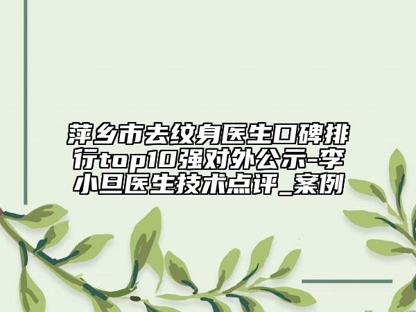 萍鄉(xiāng)市去紋身醫(yī)生口碑排行top10強(qiáng)對(duì)外公示-李小旦醫(yī)生技術(shù)點(diǎn)評(píng)_案例