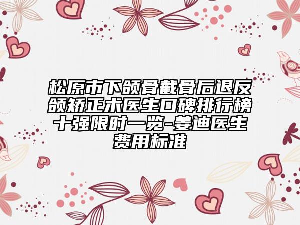 松原市下頜骨截骨后退反頜矯正術(shù)醫(yī)生口碑排行榜十強(qiáng)限時(shí)一覽-姜迪醫(yī)生費(fèi)用標(biāo)準(zhǔn)