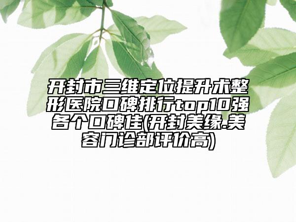開封市三維定位提升術整形醫(yī)院口碑排行top10強各個口碑佳(開封美緣.美容門診部評價高)