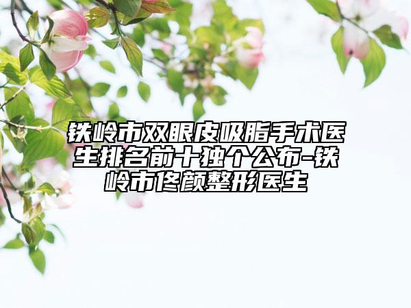 鐵嶺市雙眼皮吸脂手術(shù)醫(yī)生排名前十獨(dú)個公布-鐵嶺市佟顏整形醫(yī)生