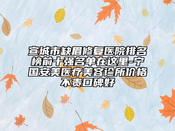 宣城市缺眉修復醫(yī)院排名榜前十強名單在這里-寧國安美醫(yī)療美容診所價格不貴口碑好