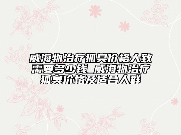 威海物治療狐臭價(jià)格大致需要多少錢(qián)_威海物治療狐臭價(jià)格及適合人群