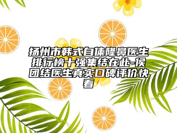 揚州市韓式自體隆鼻醫(yī)生排行榜十強集結在此-侯團結醫(yī)生真實口碑評價快看