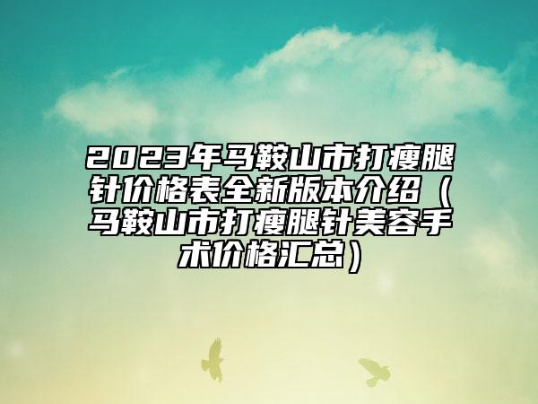 2023年馬鞍山市打瘦腿針價(jià)格表全新版本介紹（馬鞍山市打瘦腿針美容手術(shù)價(jià)格匯總）