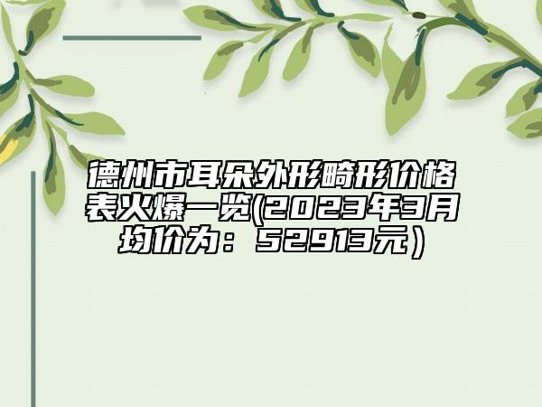 德州市耳朵外形畸形價格表火爆一覽(2023年3月均價為：52913元）