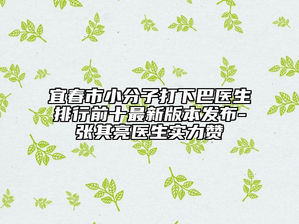 宜春市小分子打下巴醫(yī)生排行前十最新版本發(fā)布-張其亮醫(yī)生實力贊
