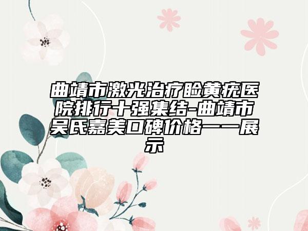 曲靖市激光治療瞼黃疣醫(yī)院排行十強集結(jié)-曲靖市吳氏嘉美口碑價格一一展示