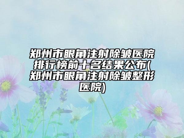 鄭州市眼角注射除皺醫(yī)院排行榜前十名結(jié)果公布(鄭州市眼角注射除皺整形醫(yī)院)
