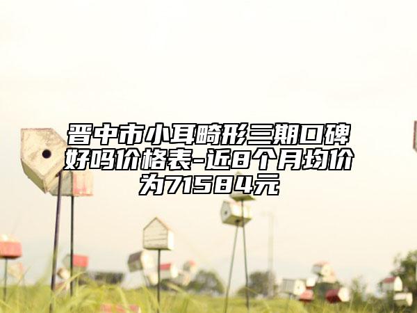 晉中市小耳畸形三期口碑好嗎價(jià)格表-近8個(gè)月均價(jià)為71584元