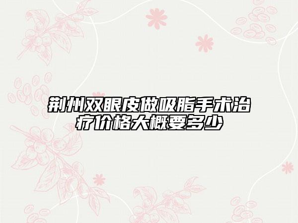 荊州雙眼皮做吸脂手術(shù)治療價(jià)格大概要多少