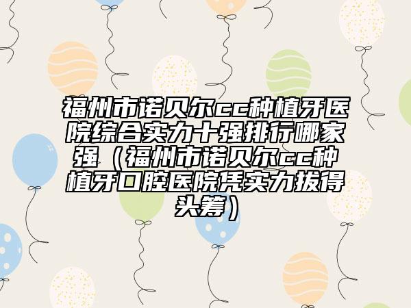 福州市諾貝爾cc種植牙醫(yī)院綜合實(shí)力十強(qiáng)排行哪家強(qiáng)（福州市諾貝爾cc種植牙口腔醫(yī)院憑實(shí)力拔得頭籌）