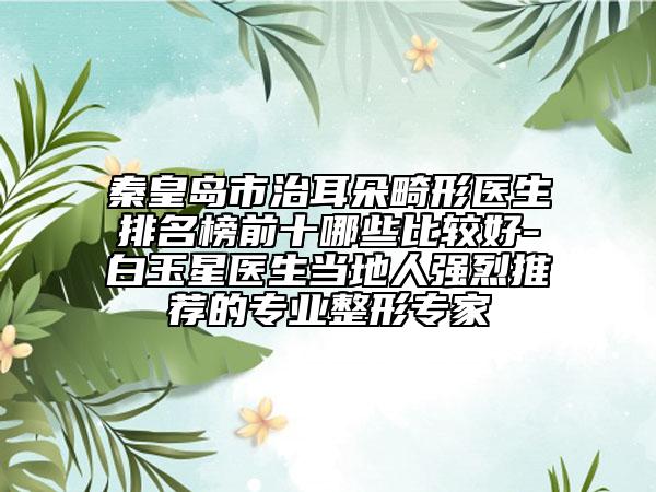 秦皇島市治耳朵畸形醫(yī)生排名榜前十哪些比較好-白玉星醫(yī)生當?shù)厝藦娏彝扑]的專業(yè)整形專家
