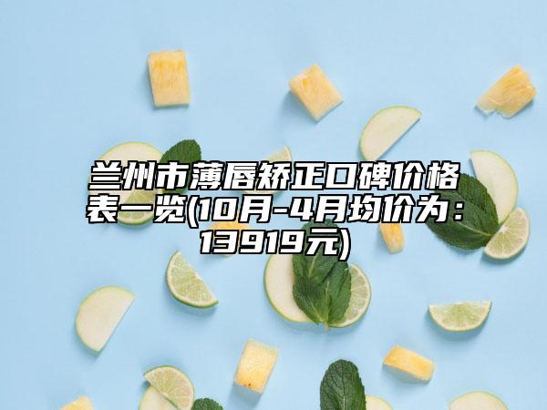 蘭州市薄唇矯正口碑價格表一覽(10月-4月均價為：13919元)