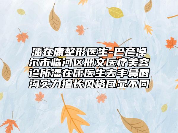 潘在庸整形醫(yī)生-巴彥淖爾市臨河區(qū)邢文醫(yī)療美容診所潘在庸醫(yī)生去豐鼻唇溝實力擅長風格盡顯不同