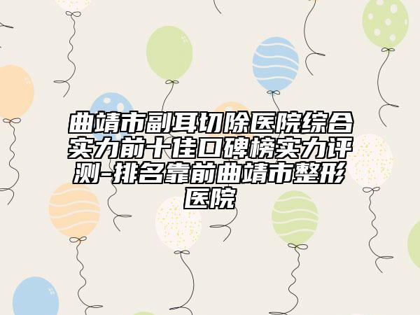 曲靖市副耳切除醫(yī)院綜合實力前十佳口碑榜實力評測-排名靠前曲靖市整形醫(yī)院