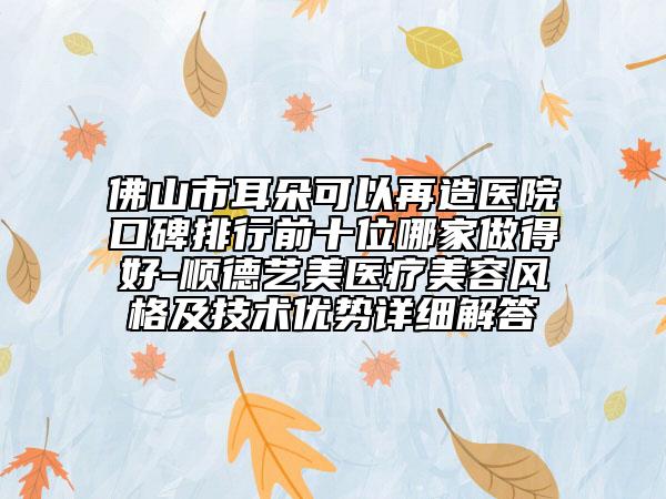 佛山市耳朵可以再造醫(yī)院口碑排行前十位哪家做得好-順德藝美醫(yī)療美容風格及技術優(yōu)勢詳細解答