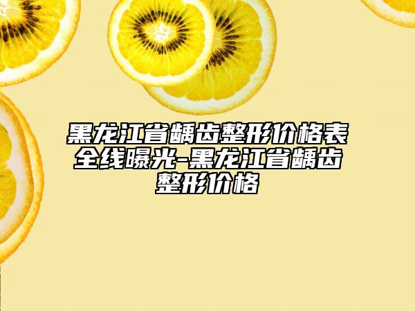黑龍江省齲齒整形價(jià)格表全線(xiàn)曝光-黑龍江省齲齒整形價(jià)格