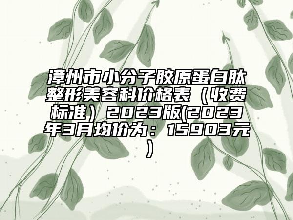 漳州市小分子膠原蛋白肽整形美容科價格表（收費(fèi)標(biāo)準(zhǔn)）2023版(2023年3月均價為：15903元）