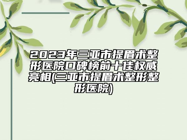 2023年三亞市提眉術(shù)整形醫(yī)院口碑榜前十佳權(quán)威亮相(三亞市提眉術(shù)整形整形醫(yī)院)