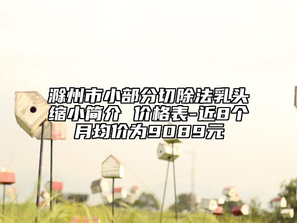 滁州市小部分切除法乳頭縮小簡介 價(jià)格表-近8個(gè)月均價(jià)為9089元