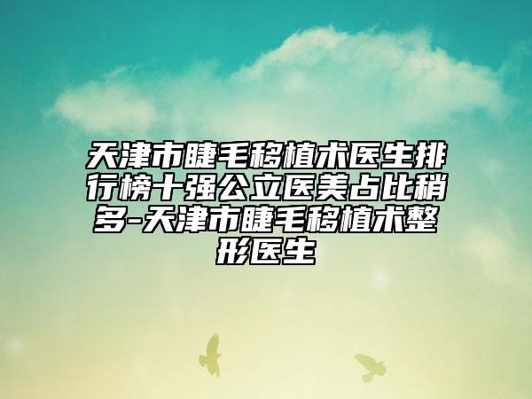 天津市睫毛移植術(shù)醫(yī)生排行榜十強(qiáng)公立醫(yī)美占比稍多-天津市睫毛移植術(shù)整形醫(yī)生