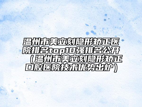 溫州市美立刻隱形矯正醫(yī)院排名top10強排名公開（溫州市美立刻隱形矯正口腔醫(yī)院技術(shù)優(yōu)勢出爐）