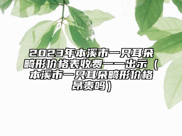 2023年本溪市一只耳朵畸形價(jià)格表收費(fèi)一一出示（本溪市一只耳朵畸形價(jià)格昂貴嗎）