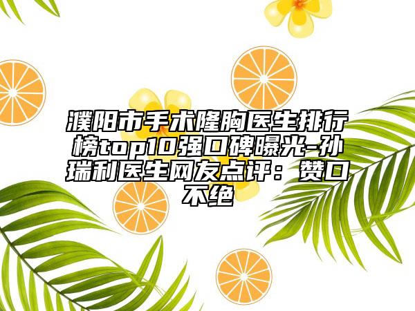 濮陽市手術隆胸醫(yī)生排行榜top10強口碑曝光-孫瑞利醫(yī)生網(wǎng)友點評：贊口不絕