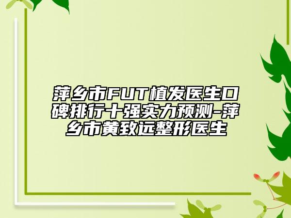 萍鄉(xiāng)市FUT植發(fā)醫(yī)生口碑排行十強實力預(yù)測-萍鄉(xiāng)市黃致遠整形醫(yī)生