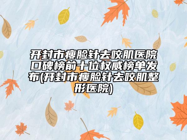 開封市瘦臉針去咬肌醫(yī)院口碑榜前十位權(quán)威榜單發(fā)布(開封市瘦臉針去咬肌整形醫(yī)院)